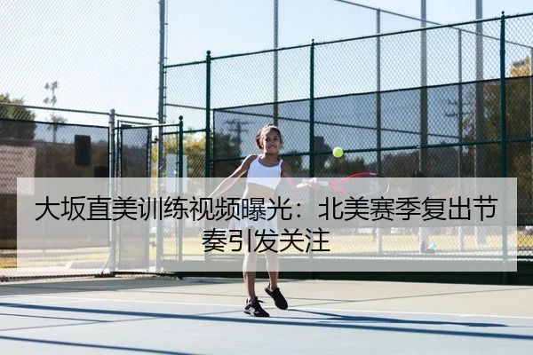 大坂直美训练视频曝光：北美赛季复出节奏引发关注 - ManBetXChina