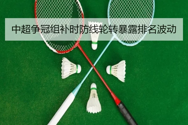 中超争冠组补时防线轮转暴露排名波动 - ManBetXChina
