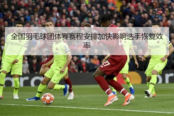 全国羽毛球团体赛赛程安排加快影响选手恢复效率 - ManBetXChina